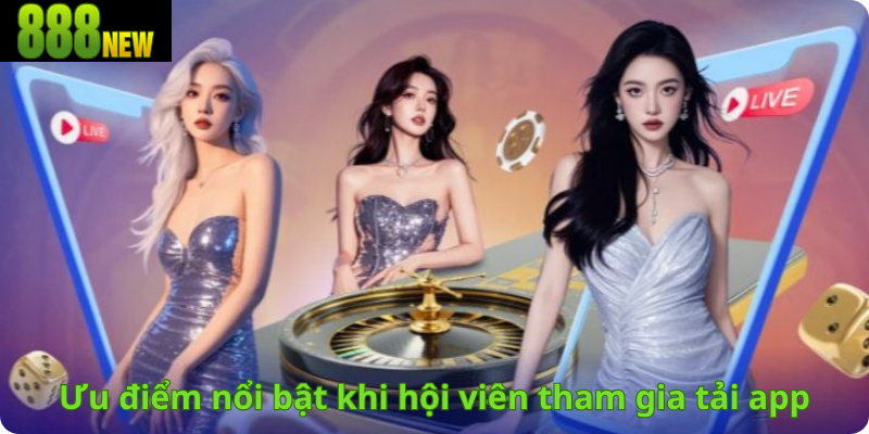 Ưu điểm nổi bật khi hội viên tham gia tải app