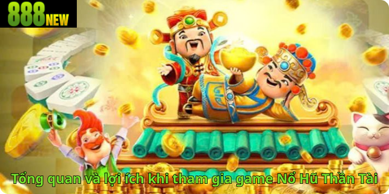 Tổng quan và lợi ích khi tham gia game Nổ Hũ Thần Tài