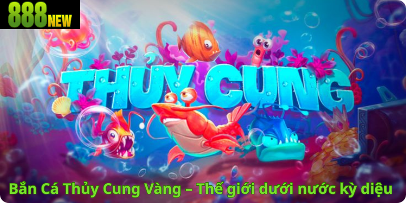 Bắn Cá Thủy Cung Vàng – Thế giới dưới nước kỳ diệu