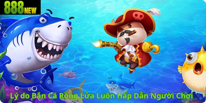 Lý do Bắn Cá Rồng Lửa Luôn Hấp Dẫn Người Chơi