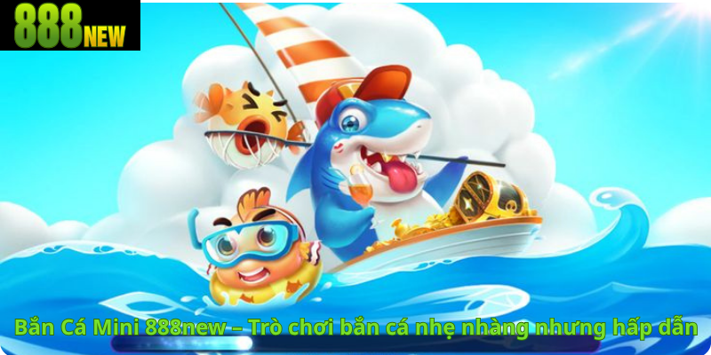 Bắn Cá Mini 888new – Trò chơi bắn cá nhẹ nhàng nhưng hấp dẫn